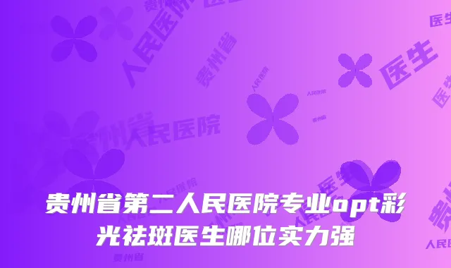 贵州省第二人民医院专业opt彩光祛斑医生哪位实力强