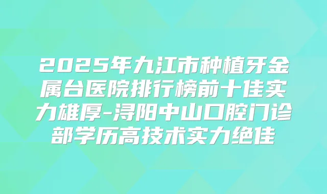 2025年九江市种植牙金属台医院排行榜前十佳实力雄厚-浔阳中山口腔门诊部学历高技术实力