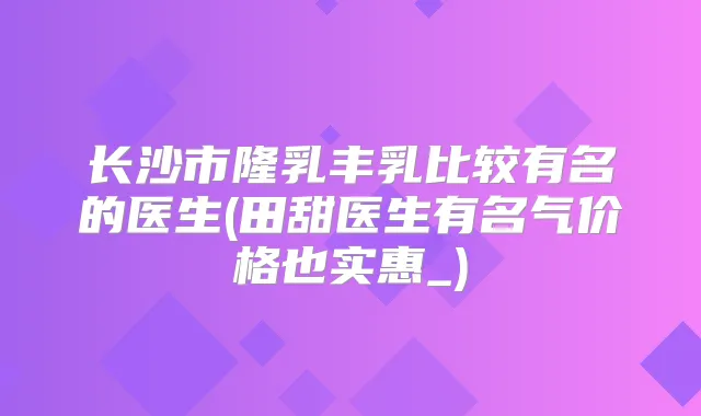 长沙市隆乳丰乳比较有名的医生(田甜医生有名气价格也实惠_)
