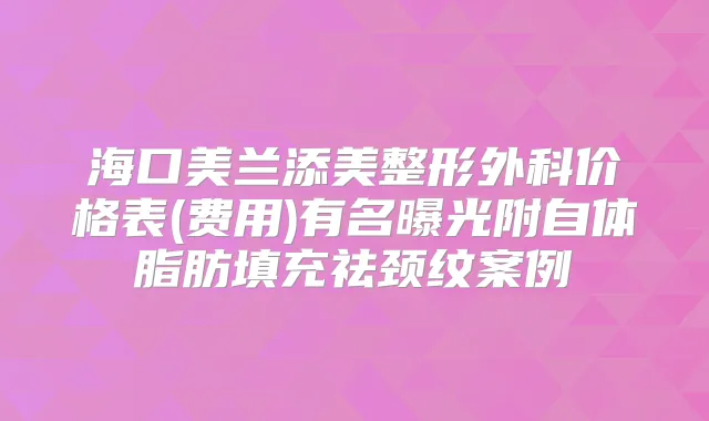 海口美兰添美整形外科价格表(费用)有名曝光附自体脂肪填充祛颈纹案例