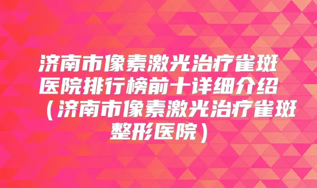 济南市像素激光雀斑医院排行榜前十详细介绍（济南市像素激光雀斑整形医院）