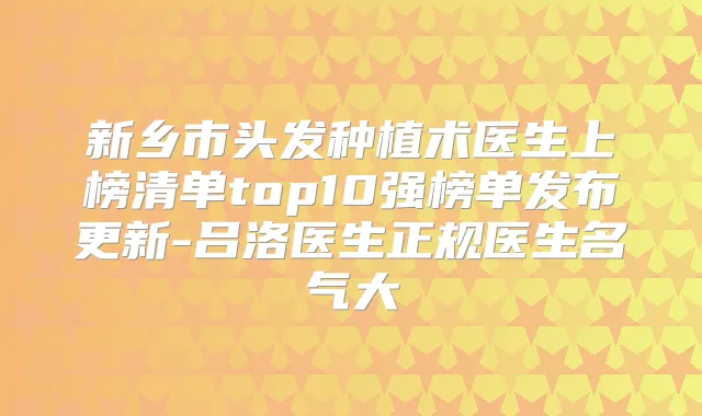 新乡市头发种植术医生上榜清单top10强榜单发布更新-吕洛医生正规医生名气大