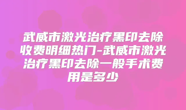 武威市激光黑印去除收费明细热门-武威市激光黑印去除一般手术费用是多少