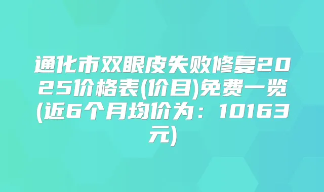 通化市双眼皮失败修复2025价格表(价目)免费一览(近6个月均价为：10163元)