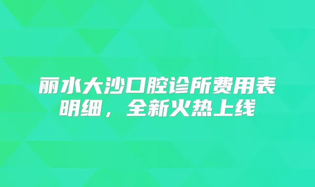 丽水大沙口腔诊所费用表明细，全新火热上线