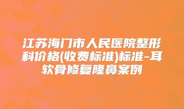 江苏海门市人民医院整形科价格(收费标准)标准-耳软骨修复隆鼻案例