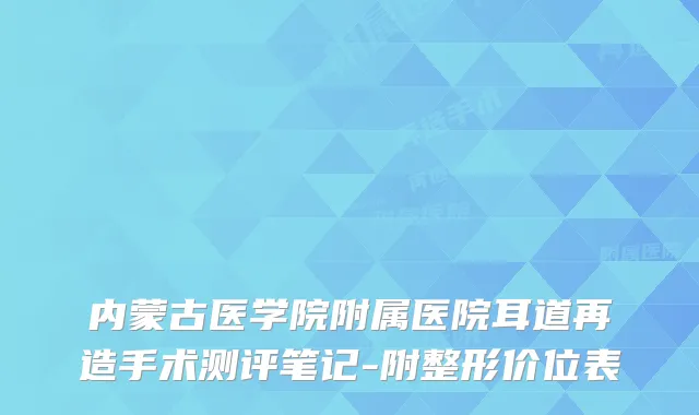 内蒙古医学院附属医院耳道再造手术测评笔记-附整形价位表