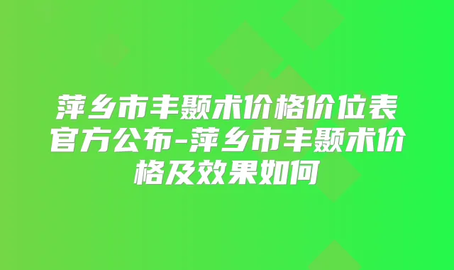 萍乡市丰颞术价格价位表官方公布-萍乡市丰颞术价格及效果如何