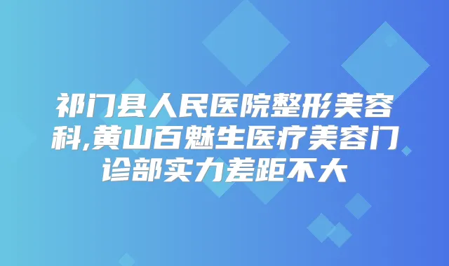 祁门县人民医院整形美容科,黄山百魅生医疗美容门诊部实力差距不大