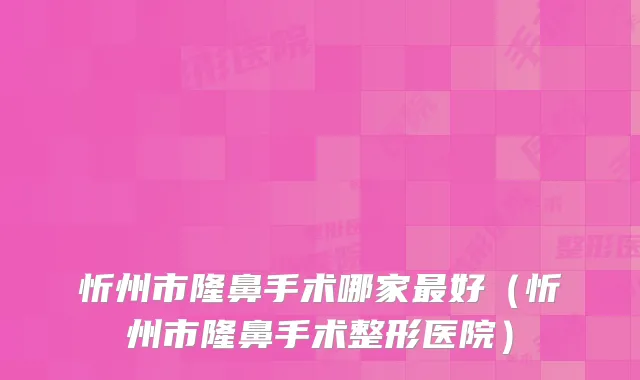 忻州市隆鼻手术哪家好(忻州市隆鼻手术整形医院)