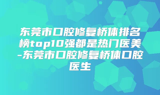 东莞市口腔修复桥体排名榜top10强都是热门医美-东莞市口腔修复桥体口腔医生