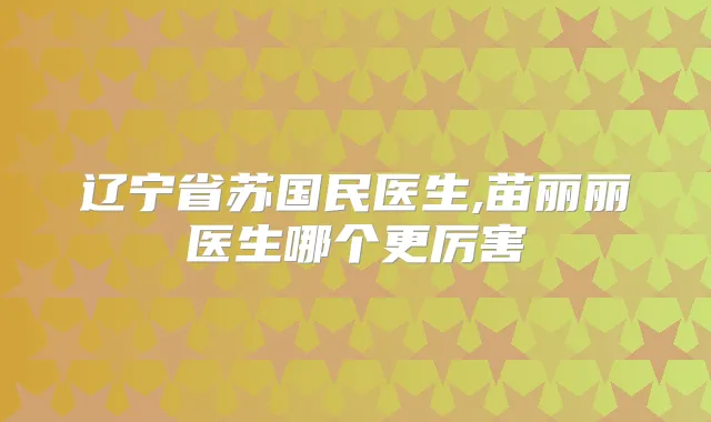辽宁省苏国民医生,苗丽丽医生哪个更厉害