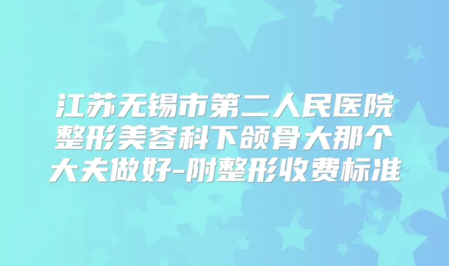 江苏无锡市第二人民医院整形美容科下颌骨大那个大夫做好-附整形收费标准