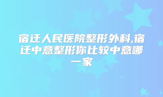 宿迁人民医院整形外科,宿迁中意整形你比较中意哪一家