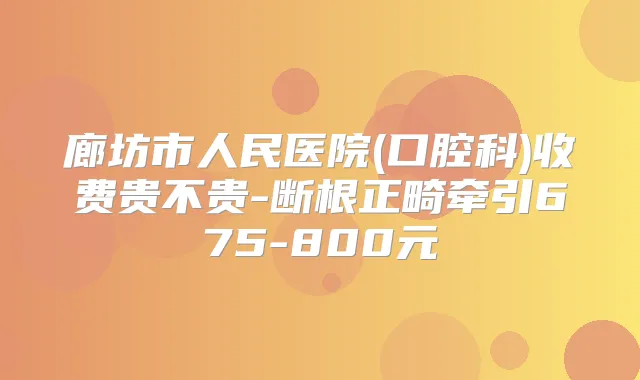 廊坊市人民医院(口腔科)收费贵不贵-断根正畸牵引675-800元