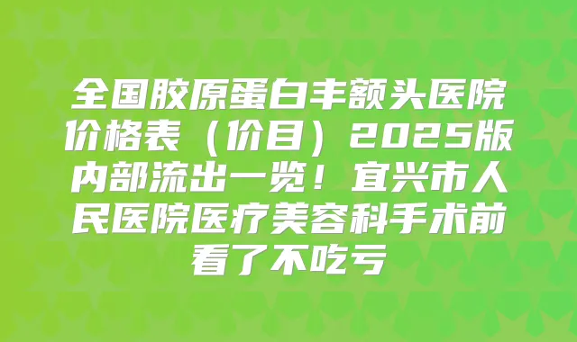 全国胶原蛋白丰额头医院价格表（价目）2025版内部流出一览！宜兴市人民医院医疗美容科手术前看了不吃亏
