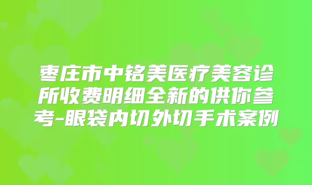 枣庄市中铭美医疗美容诊所收费明细全新的供你参考-眼袋内切外切手术案例