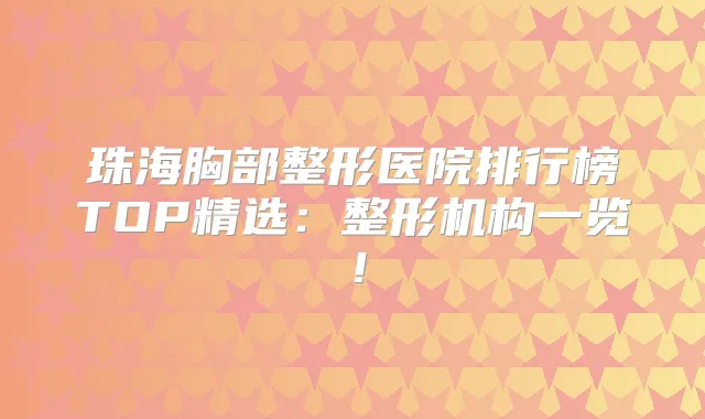 珠海胸部整形医院排行榜TOP精选:整形机构一览!