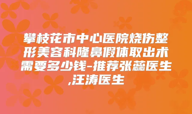 攀枝花市中心医院烧伤整形美容科隆鼻假体取出术需要多少钱-推荐张蕊医生,汪涛医生