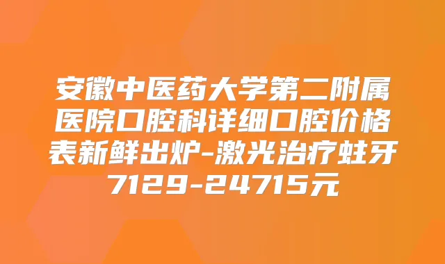 安徽中医药大学第二附属医院口腔科详细口腔价格表新鲜出炉-激光蛀牙7129-24715元