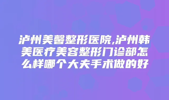 泸州美馨整形医院,泸州韩美医疗美容整形门诊部怎么样哪个大夫手术做的好