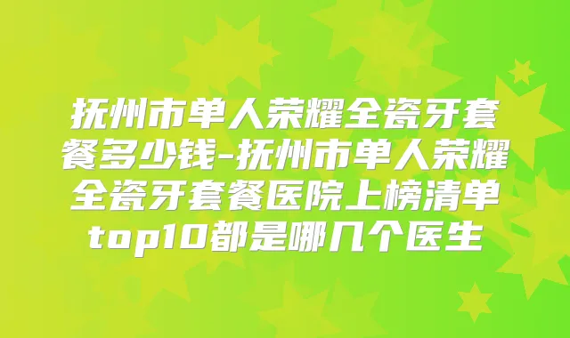 抚州市单人荣耀全瓷牙套餐多少钱-抚州市单人荣耀全瓷牙套餐医院上榜清单top10都是哪几个医生