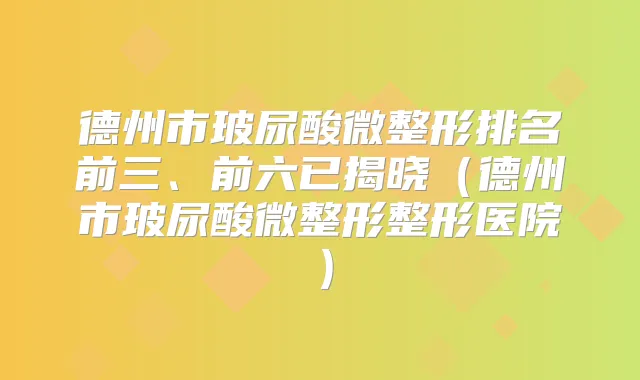 德州市玻尿酸微整形排名前三、前六已揭晓（德州市玻尿酸微整形整形医院）