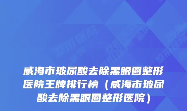 威海市玻尿酸去除黑眼圈整形医院王牌排行榜（威海市玻尿酸去除黑眼圈整形医院）