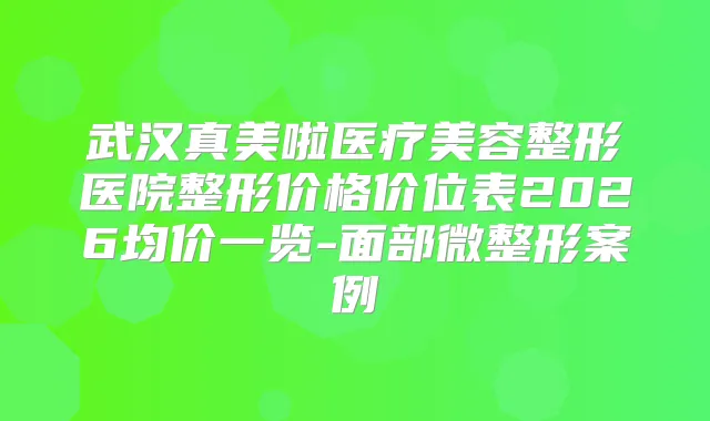 武汉真美啦医疗美容整形医院整形价格价位表2026均价一览-面部微整形案例