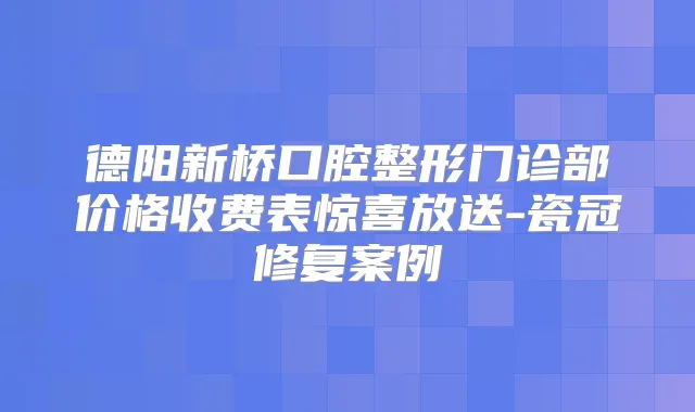 德阳新桥口腔整形门诊部价格收费表惊喜放送-瓷冠修复案例