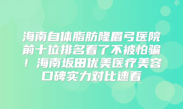 海南自体脂肪隆眉弓医院前十位排名看了不被怕骗！海南坂田优美医疗美容口碑实力对比速看