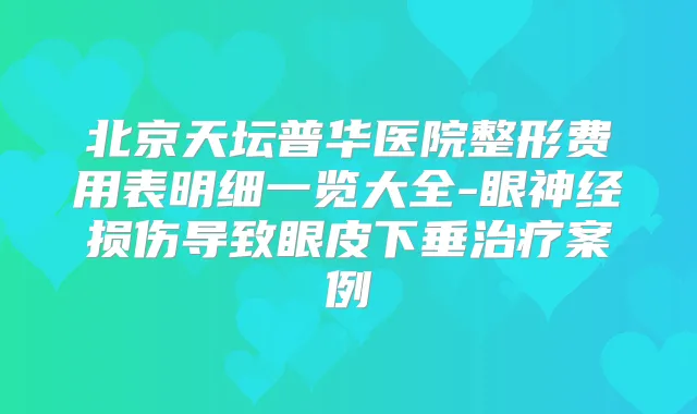 北京天坛普华医院整形费用表明细一览大全-眼神经损伤导致眼皮下垂案例