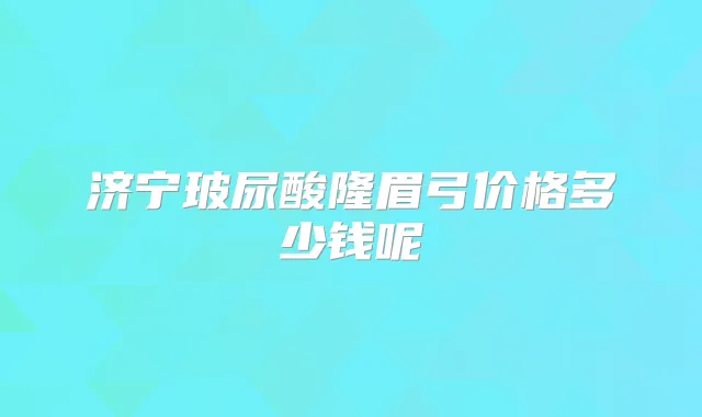 济宁玻尿酸隆眉弓价格多少钱呢