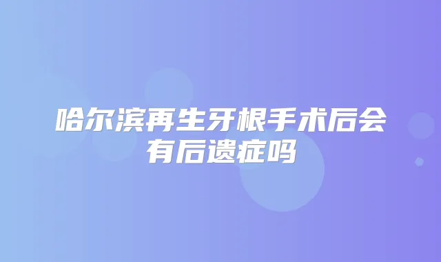哈尔滨再生牙根手术后会有后遗症吗
