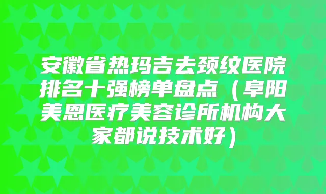安徽省热玛吉去颈纹医院排名十强榜单盘点(阜阳美恩医疗美容诊所机构大家都说技术好)