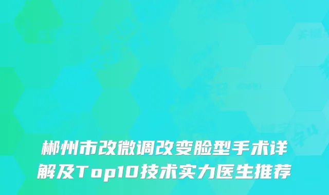 郴州市改微调改变脸型手术详解及Top10技术实力医生推荐