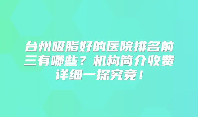 台州吸脂好的医院排名前三有哪些?机构简介收费详细一探究竟!