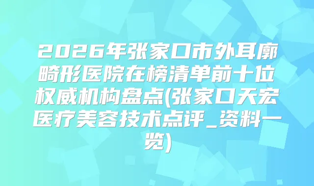 2026年张家口市外耳廓畸形医院在榜清单前十位机构盘点(张家口天宏医疗美容技术点评_资料一览)