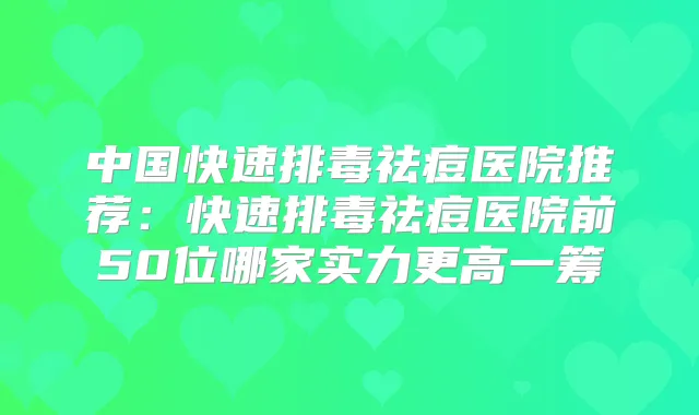 中国快速排毒祛痘医院推荐：快速排毒祛痘医院前50位哪家实力更高一筹