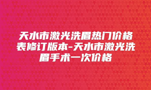 天水市激光洗眉热门价格表修订版本-天水市激光洗眉手术一次价格