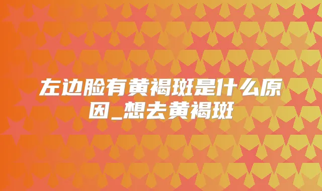 左边脸有黄褐斑是什么原因_想去黄褐斑
