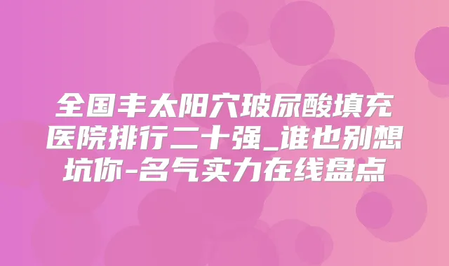 全国丰太阳穴玻尿酸填充医院排行二十强_谁也别想坑你-名气实力在线盘点