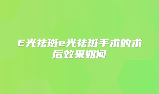 E光祛斑e光祛斑手术的术后效果如何