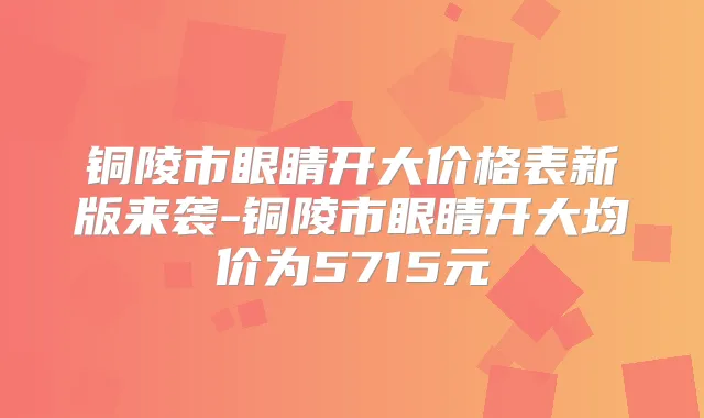 铜陵市眼睛开大价格表新版来袭-铜陵市眼睛开大均价为5715元