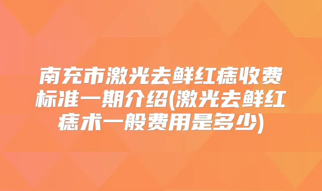 南充市激光去鲜红痣收费标准一期介绍(激光去鲜红痣术一般费用是多少)