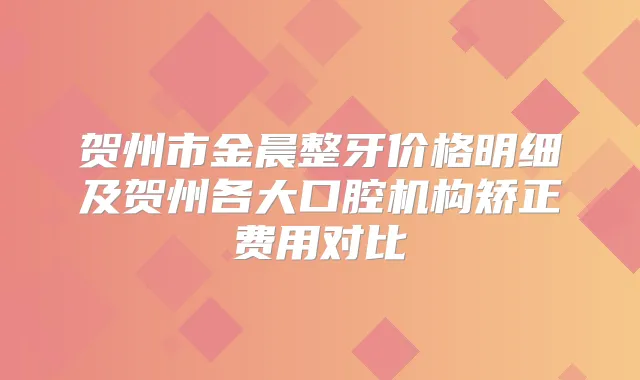 贺州市金晨整牙价格明细及贺州各大口腔机构矫正费用对比