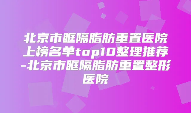 北京市眶隔脂肪重置医院上榜名单top10整理推荐-北京市眶隔脂肪重置整形医院