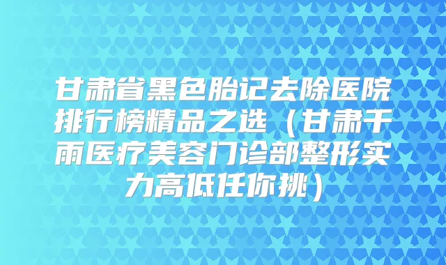 甘肃省黑色胎记去除医院排行榜精品之选（甘肃千雨医疗美容门诊部整形实力高低任你挑）