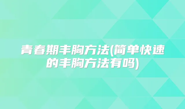 青春期丰胸方法(简单快速的丰胸方法有吗)