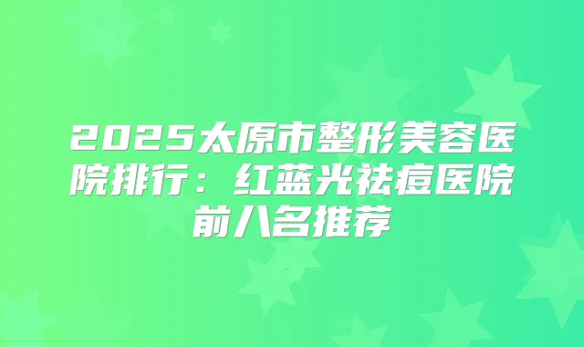 2025太原市整形美容医院排行：红蓝光祛痘医院前八名推荐